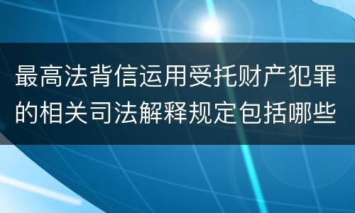 最高法背信运用受托财产犯罪的相关司法解释规定包括哪些内容