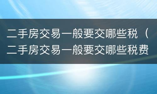 二手房交易一般要交哪些税（二手房交易一般要交哪些税费）