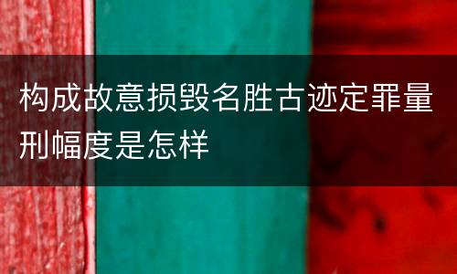 构成故意损毁名胜古迹定罪量刑幅度是怎样