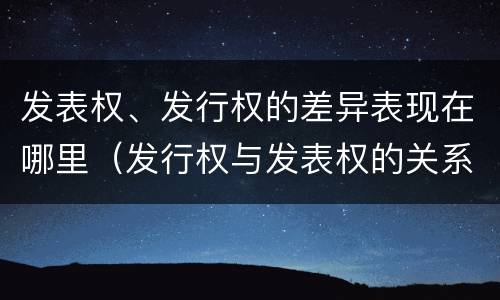 发表权、发行权的差异表现在哪里（发行权与发表权的关系）