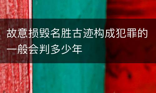 故意损毁名胜古迹构成犯罪的一般会判多少年