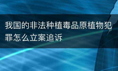 我国的非法种植毒品原植物犯罪怎么立案追诉