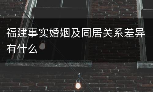 福建事实婚姻及同居关系差异有什么