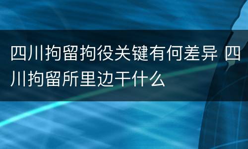 四川拘留拘役关键有何差异 四川拘留所里边干什么