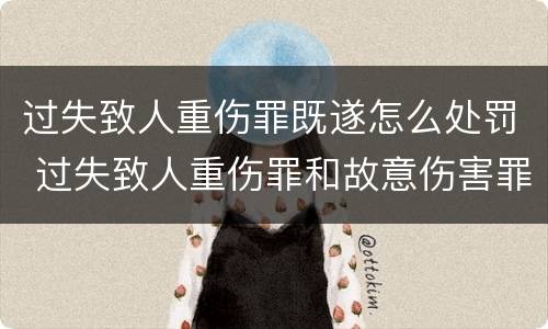 过失致人重伤罪既遂怎么处罚 过失致人重伤罪和故意伤害罪