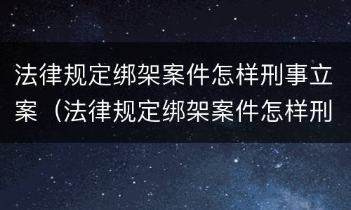 法律规定绑架案件怎样刑事立案（法律规定绑架案件怎样刑事立案的）