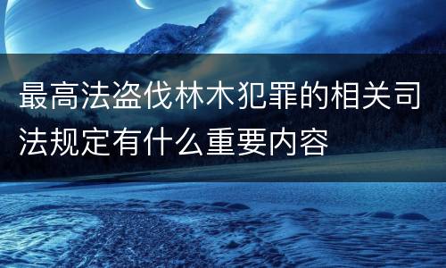 最高法盗伐林木犯罪的相关司法规定有什么重要内容