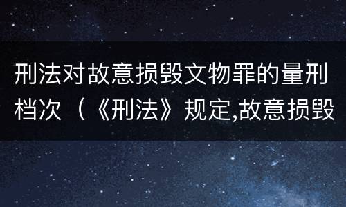 刑法对故意损毁文物罪的量刑档次（《刑法》规定,故意损毁国家保护的珍贵文物）