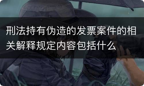 刑法持有伪造的发票案件的相关解释规定内容包括什么