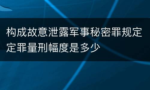 构成故意泄露军事秘密罪规定定罪量刑幅度是多少