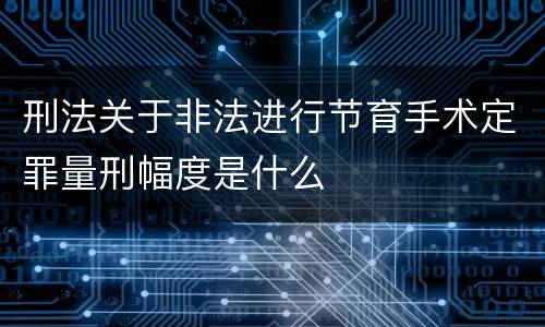 刑法关于非法进行节育手术定罪量刑幅度是什么