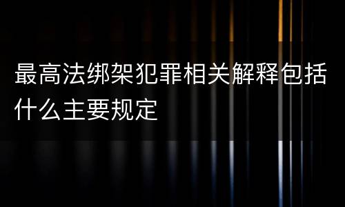 最高法绑架犯罪相关解释包括什么主要规定