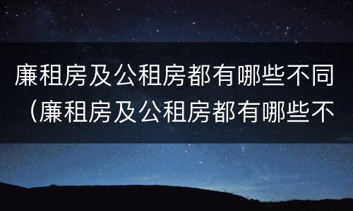 廉租房及公租房都有哪些不同（廉租房及公租房都有哪些不同呢）