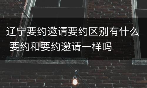 辽宁要约邀请要约区别有什么 要约和要约邀请一样吗