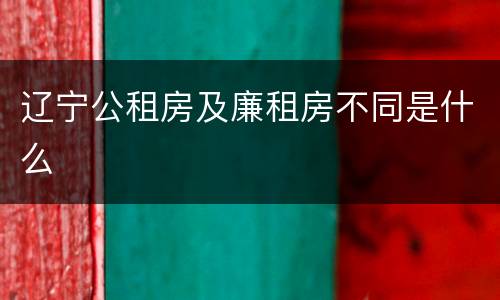 辽宁公租房及廉租房不同是什么