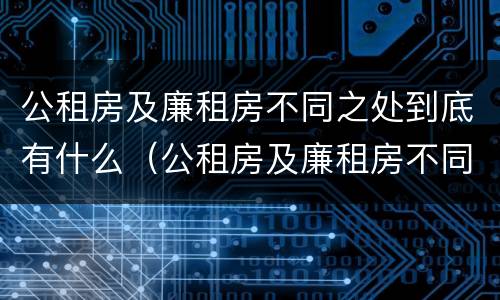 公租房及廉租房不同之处到底有什么（公租房及廉租房不同之处到底有什么影响）
