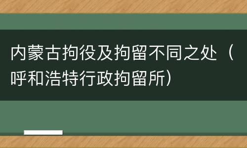 内蒙古拘役及拘留不同之处(呼和浩特行政拘留所)