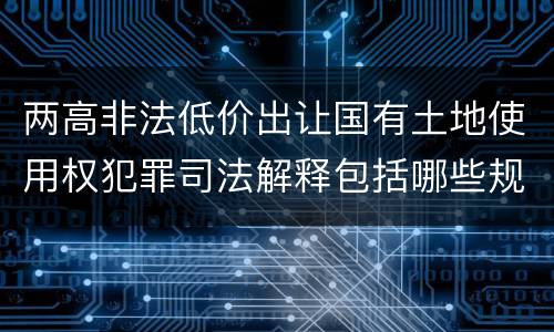 两高非法低价出让国有土地使用权犯罪司法解释包括哪些规定