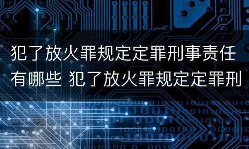 犯了放火罪规定定罪刑事责任有哪些 犯了放火罪规定定罪刑事责任有哪些情形