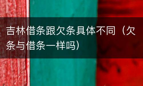 吉林借条跟欠条具体不同（欠条与借条一样吗）