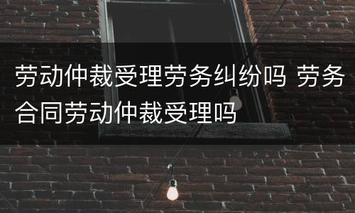 劳动仲裁受理劳务纠纷吗 劳务合同劳动仲裁受理吗