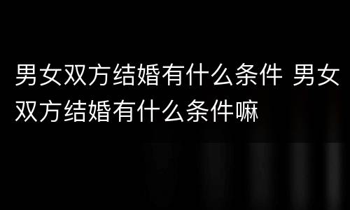 男女双方结婚有什么条件 男女双方结婚有什么条件嘛