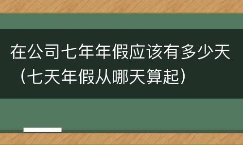 在公司七年年假应该有多少天（七天年假从哪天算起）