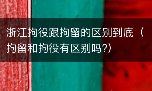 浙江拘役跟拘留的区别到底（拘留和拘役有区别吗?）