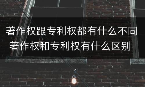 著作权跟专利权都有什么不同 著作权和专利权有什么区别