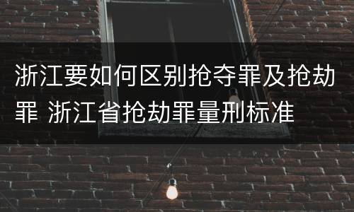 浙江要如何区别抢夺罪及抢劫罪 浙江省抢劫罪量刑标准