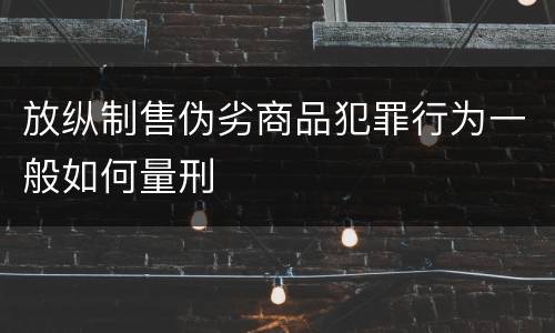 放纵制售伪劣商品犯罪行为一般如何量刑