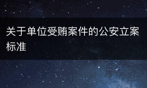 关于单位受贿案件的公安立案标准