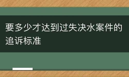 要多少才达到过失决水案件的追诉标准
