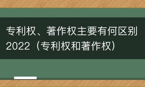 专利权、著作权主要有何区别2022（专利权和著作权）