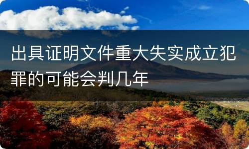 出具证明文件重大失实成立犯罪的可能会判几年