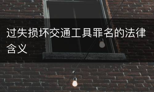 过失损坏交通工具罪名的法律含义