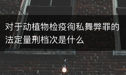 对于动植物检疫徇私舞弊罪的法定量刑档次是什么