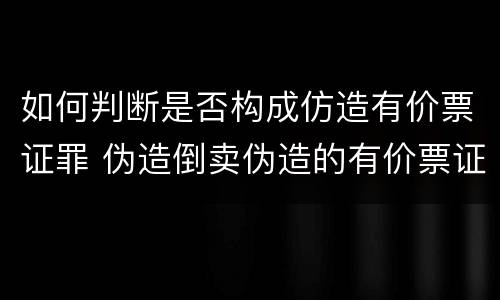 如何判断是否构成仿造有价票证罪 伪造倒卖伪造的有价票证罪司法解释