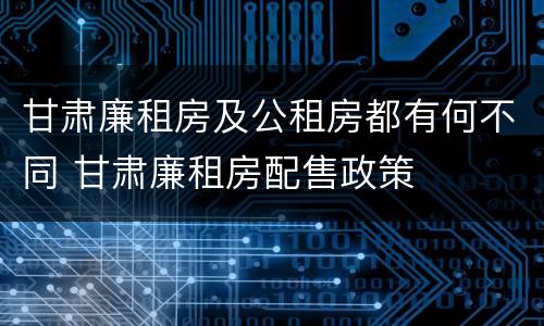 甘肃廉租房及公租房都有何不同 甘肃廉租房配售政策