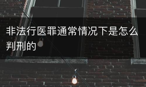 非法行医罪通常情况下是怎么判刑的