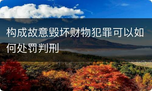 构成故意毁坏财物犯罪可以如何处罚判刑