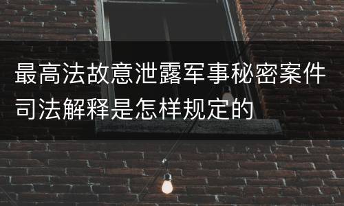 最高法故意泄露军事秘密案件司法解释是怎样规定的