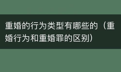重婚的行为类型有哪些的（重婚行为和重婚罪的区别）