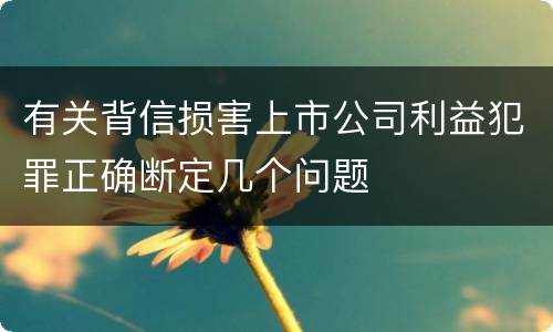 有关背信损害上市公司利益犯罪正确断定几个问题