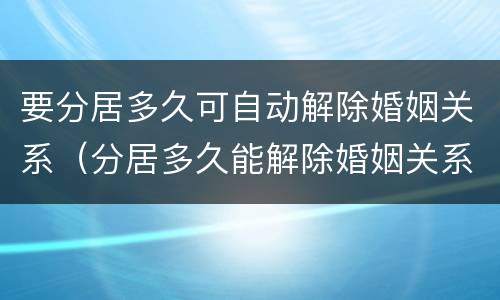 要分居多久可自动解除婚姻关系（分居多久能解除婚姻关系）