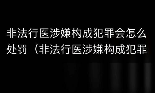 非法行医涉嫌构成犯罪会怎么处罚（非法行医涉嫌构成犯罪会怎么处罚呢）