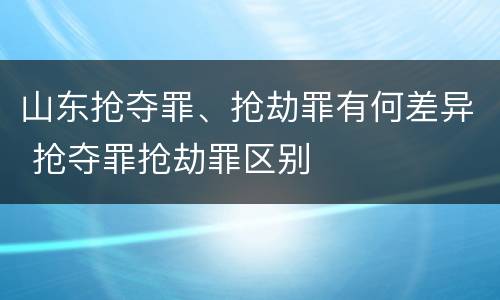 山东抢夺罪、抢劫罪有何差异 抢夺罪抢劫罪区别
