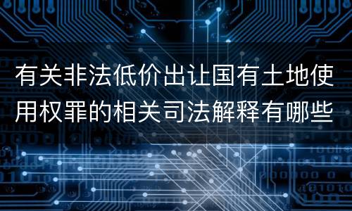 有关非法低价出让国有土地使用权罪的相关司法解释有哪些重要内容