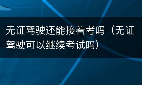 无证驾驶还能接着考吗（无证驾驶可以继续考试吗）