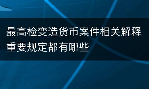 最高检变造货币案件相关解释重要规定都有哪些